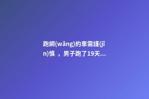 跑網(wǎng)約車需謹(jǐn)慎，男子跑了19天想退車倒欠公司1594元！